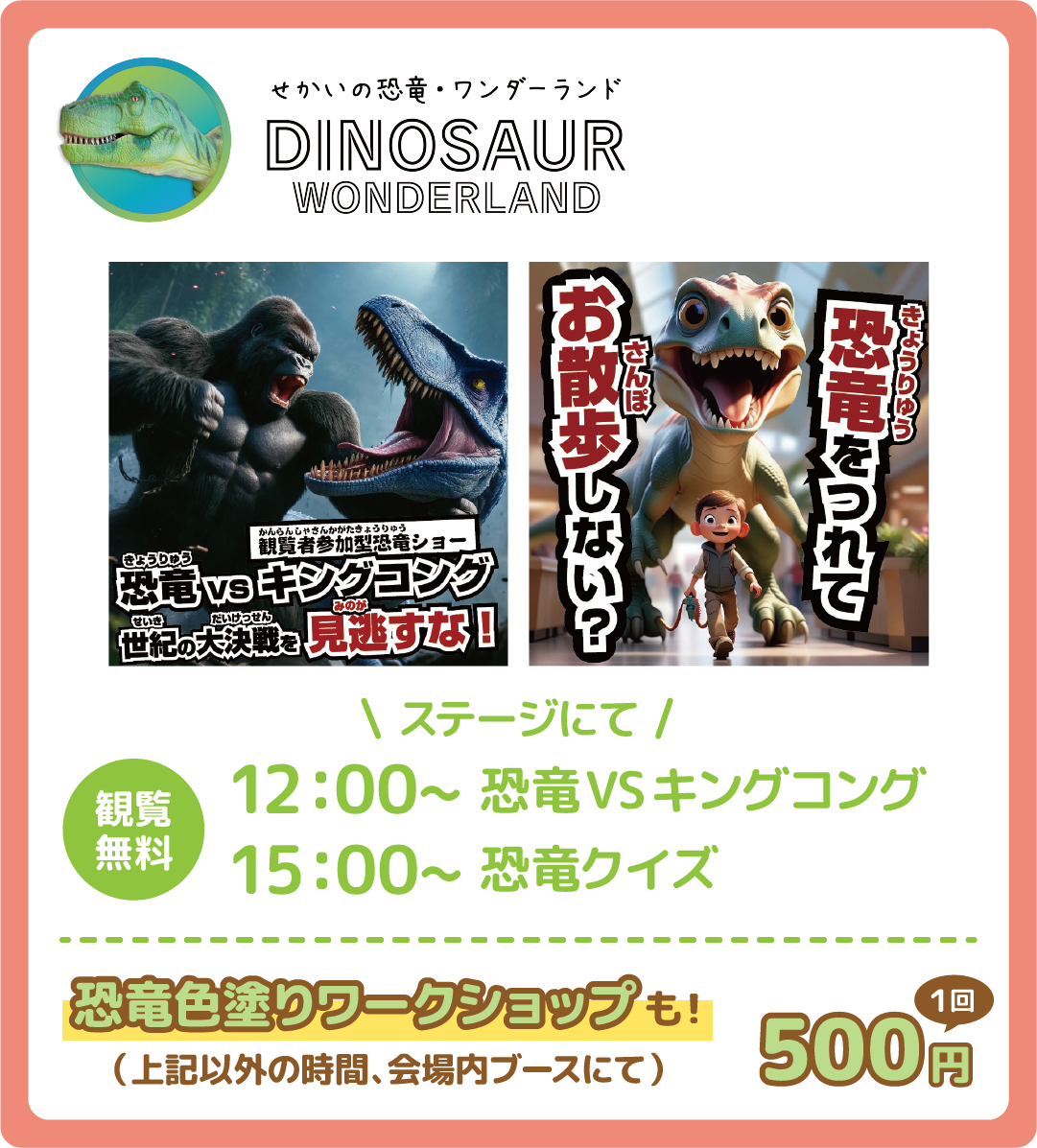 12:00~恐竜VSキングコング 15:00~恐竜クイズ 観覧無料で見れます。恐竜色塗りワークショップもあります(上記以外の時間、会場内ブースにて)。1回500円